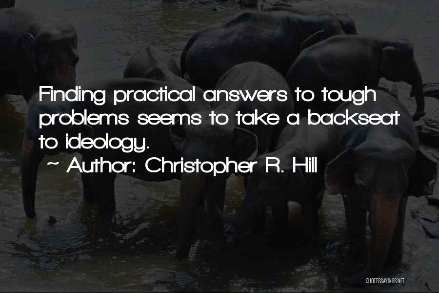 Christopher R. Hill Quotes: Finding Practical Answers To Tough Problems Seems To Take A Backseat To Ideology.