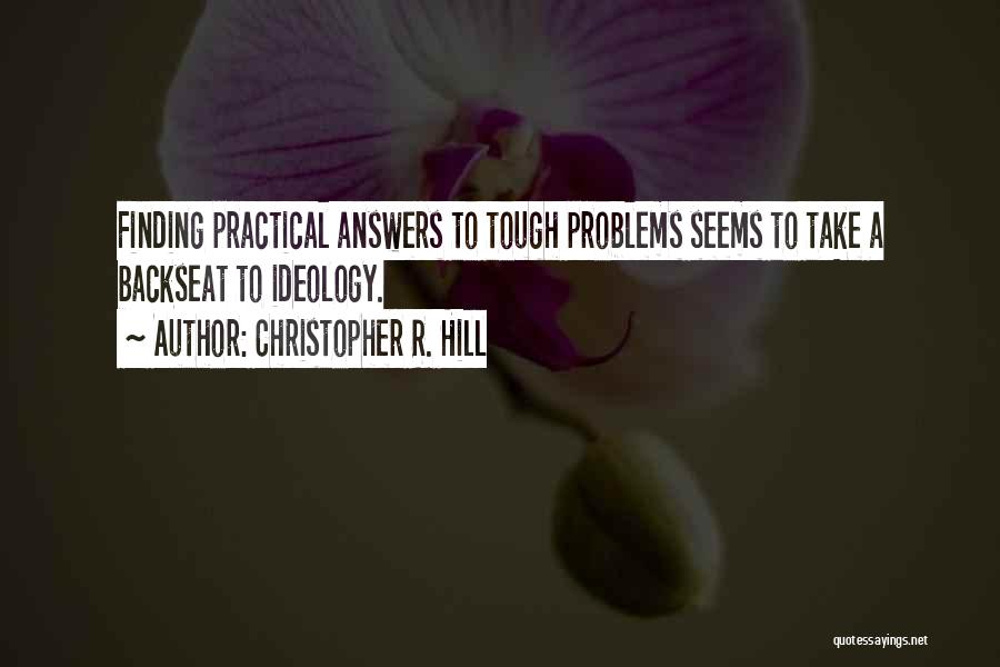 Christopher R. Hill Quotes: Finding Practical Answers To Tough Problems Seems To Take A Backseat To Ideology.