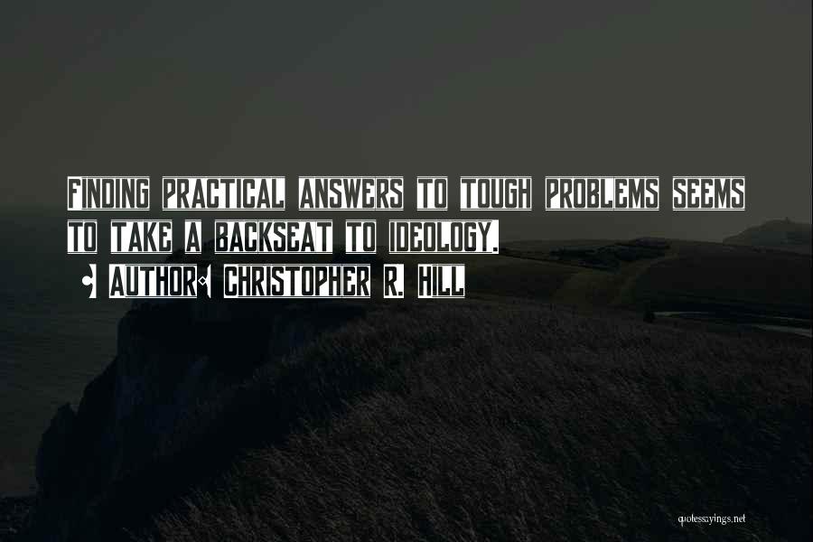 Christopher R. Hill Quotes: Finding Practical Answers To Tough Problems Seems To Take A Backseat To Ideology.