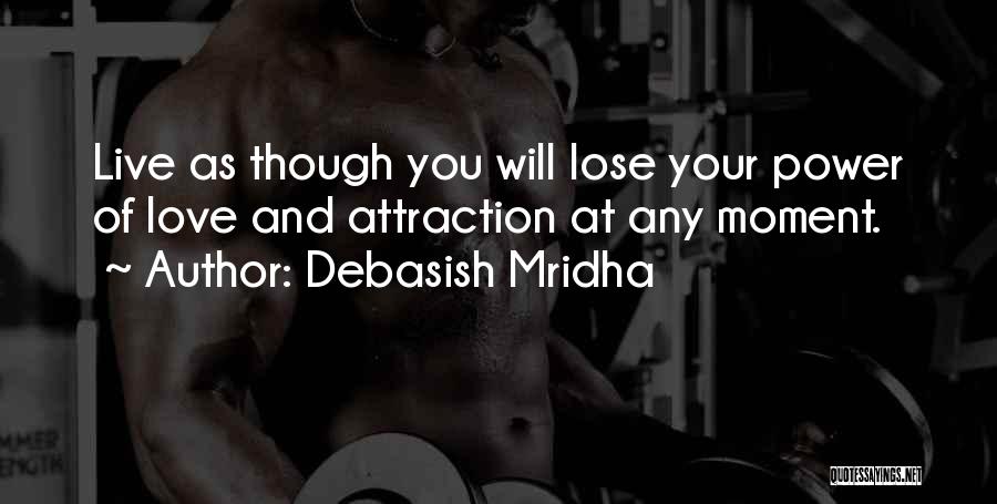 Debasish Mridha Quotes: Live As Though You Will Lose Your Power Of Love And Attraction At Any Moment.