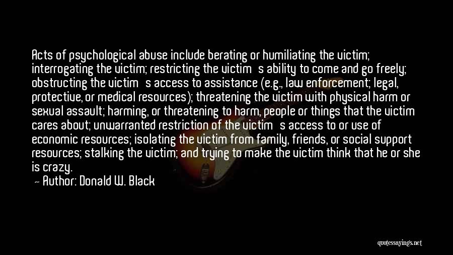 Donald W. Black Quotes: Acts Of Psychological Abuse Include Berating Or Humiliating The Victim; Interrogating The Victim; Restricting The Victim's Ability To Come And