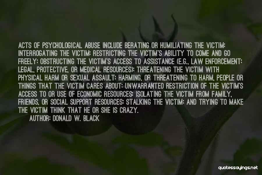 Donald W. Black Quotes: Acts Of Psychological Abuse Include Berating Or Humiliating The Victim; Interrogating The Victim; Restricting The Victim's Ability To Come And