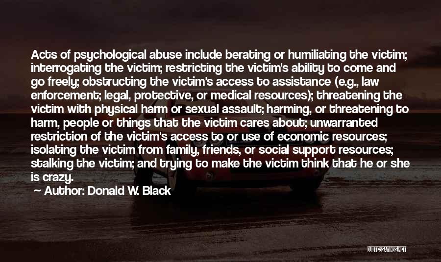 Donald W. Black Quotes: Acts Of Psychological Abuse Include Berating Or Humiliating The Victim; Interrogating The Victim; Restricting The Victim's Ability To Come And