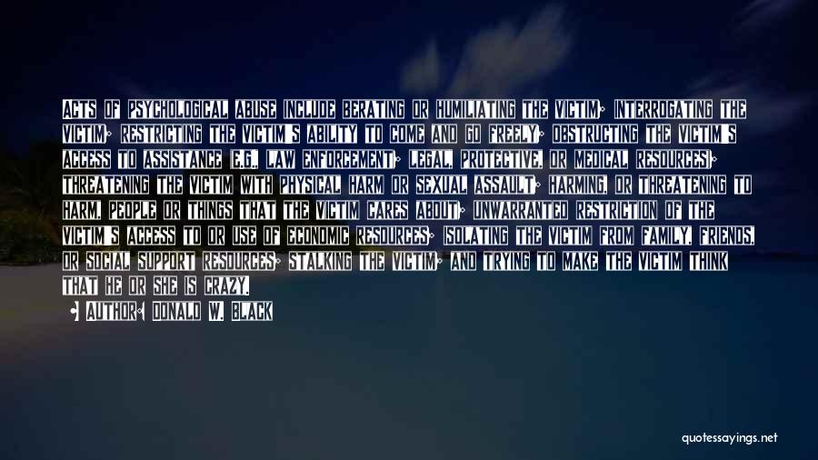 Donald W. Black Quotes: Acts Of Psychological Abuse Include Berating Or Humiliating The Victim; Interrogating The Victim; Restricting The Victim's Ability To Come And