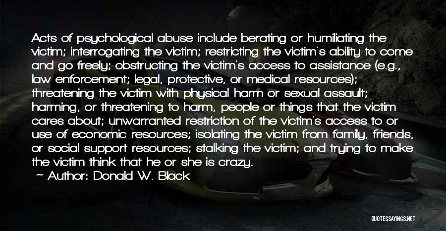 Donald W. Black Quotes: Acts Of Psychological Abuse Include Berating Or Humiliating The Victim; Interrogating The Victim; Restricting The Victim's Ability To Come And