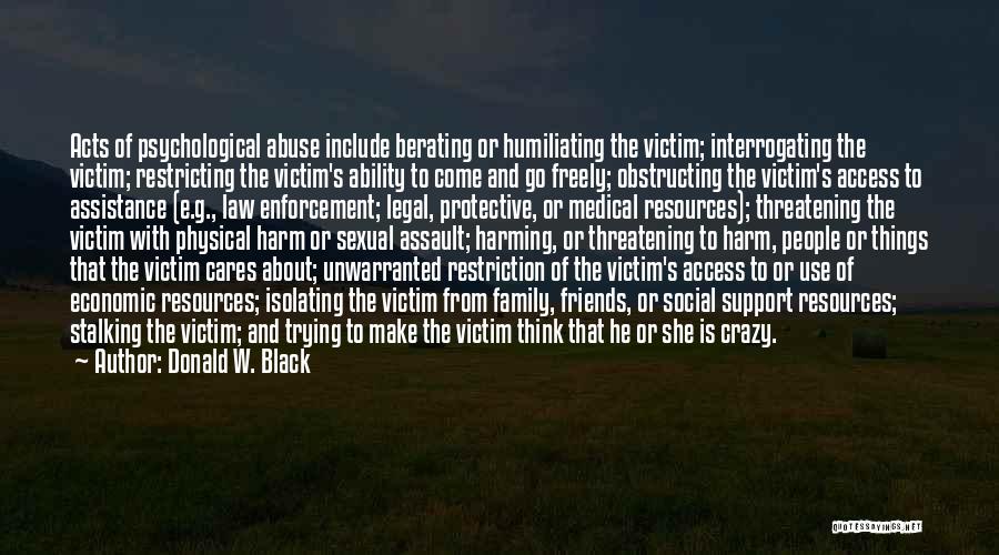 Donald W. Black Quotes: Acts Of Psychological Abuse Include Berating Or Humiliating The Victim; Interrogating The Victim; Restricting The Victim's Ability To Come And