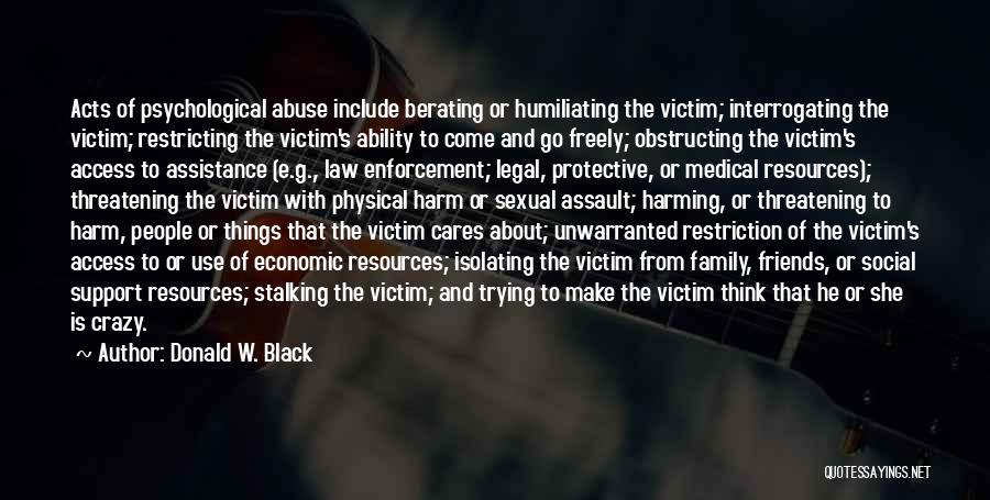 Donald W. Black Quotes: Acts Of Psychological Abuse Include Berating Or Humiliating The Victim; Interrogating The Victim; Restricting The Victim's Ability To Come And