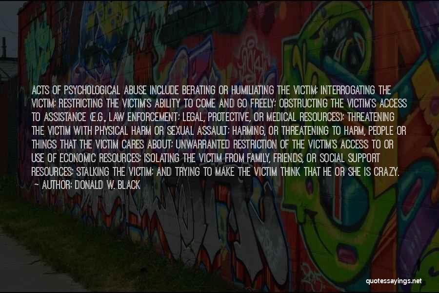 Donald W. Black Quotes: Acts Of Psychological Abuse Include Berating Or Humiliating The Victim; Interrogating The Victim; Restricting The Victim's Ability To Come And