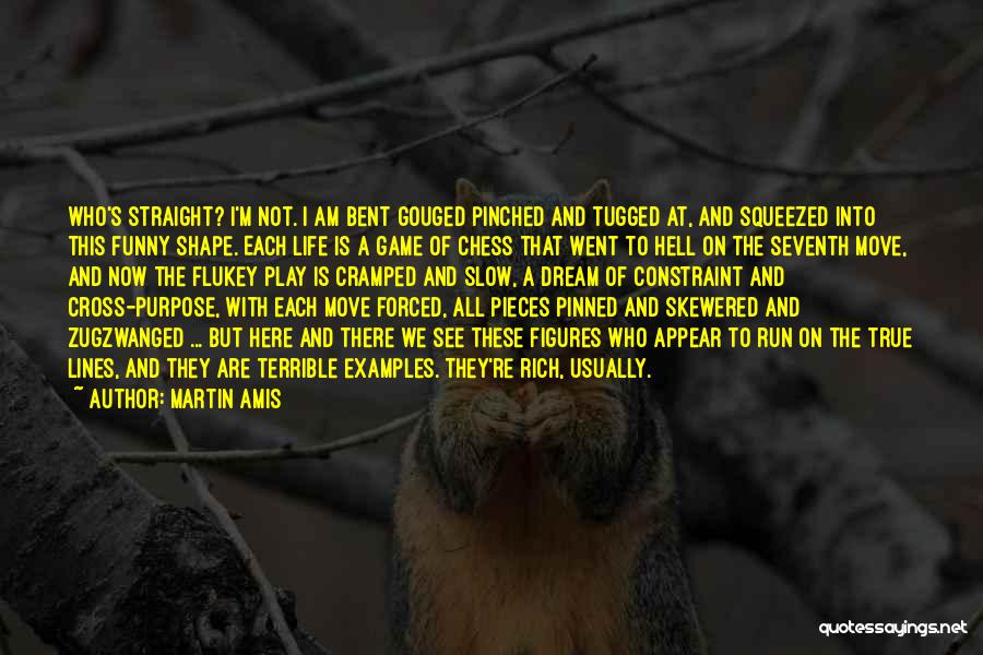 Martin Amis Quotes: Who's Straight? I'm Not. I Am Bent Gouged Pinched And Tugged At, And Squeezed Into This Funny Shape. Each Life