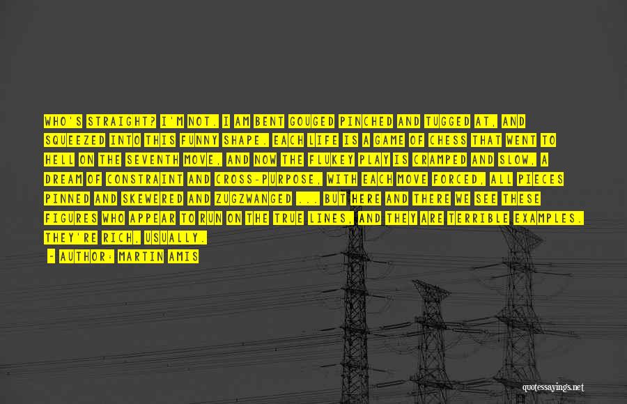 Martin Amis Quotes: Who's Straight? I'm Not. I Am Bent Gouged Pinched And Tugged At, And Squeezed Into This Funny Shape. Each Life