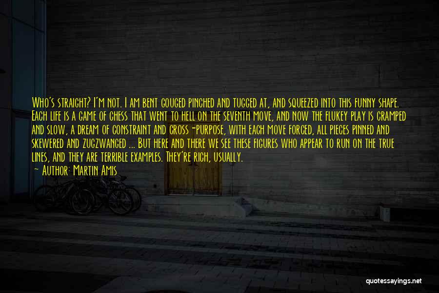 Martin Amis Quotes: Who's Straight? I'm Not. I Am Bent Gouged Pinched And Tugged At, And Squeezed Into This Funny Shape. Each Life