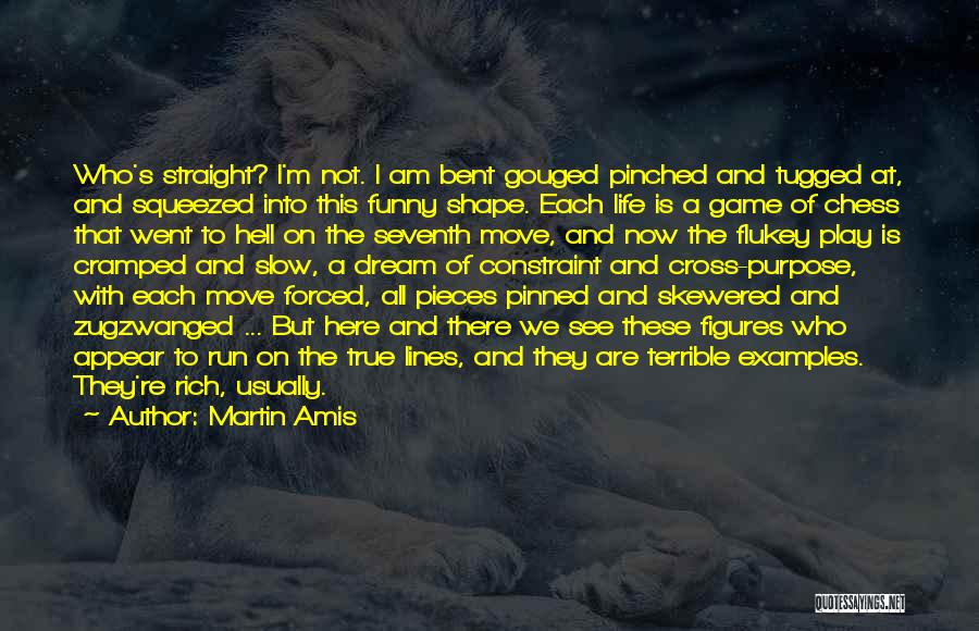 Martin Amis Quotes: Who's Straight? I'm Not. I Am Bent Gouged Pinched And Tugged At, And Squeezed Into This Funny Shape. Each Life