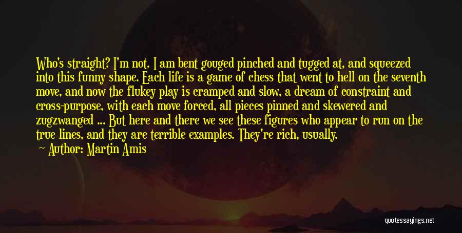 Martin Amis Quotes: Who's Straight? I'm Not. I Am Bent Gouged Pinched And Tugged At, And Squeezed Into This Funny Shape. Each Life