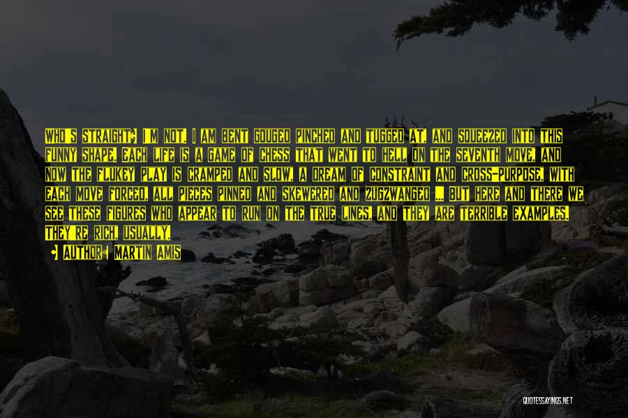 Martin Amis Quotes: Who's Straight? I'm Not. I Am Bent Gouged Pinched And Tugged At, And Squeezed Into This Funny Shape. Each Life