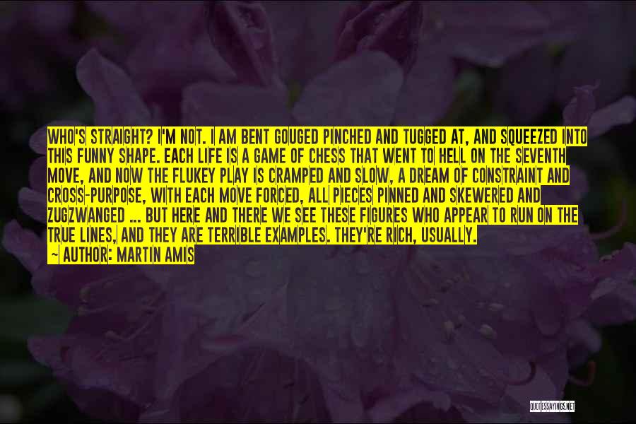 Martin Amis Quotes: Who's Straight? I'm Not. I Am Bent Gouged Pinched And Tugged At, And Squeezed Into This Funny Shape. Each Life