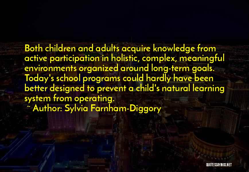 Sylvia Farnham-Diggory Quotes: Both Children And Adults Acquire Knowledge From Active Participation In Holistic, Complex, Meaningful Environments Organized Around Long-term Goals. Today's School