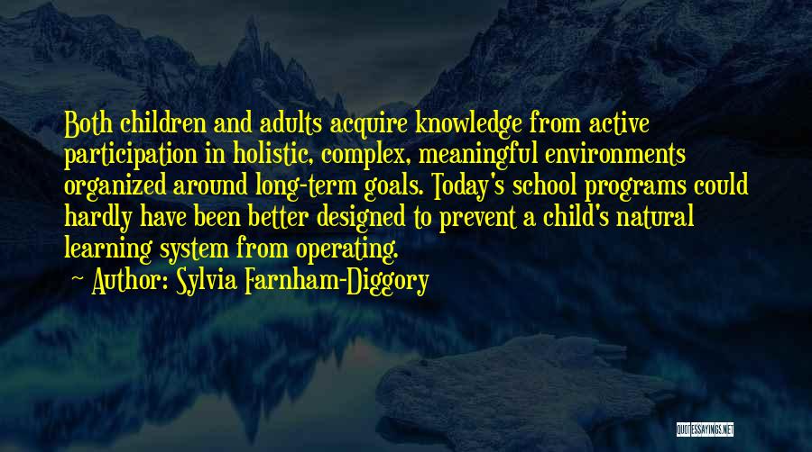 Sylvia Farnham-Diggory Quotes: Both Children And Adults Acquire Knowledge From Active Participation In Holistic, Complex, Meaningful Environments Organized Around Long-term Goals. Today's School