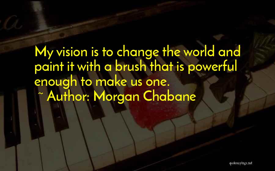 Morgan Chabane Quotes: My Vision Is To Change The World And Paint It With A Brush That Is Powerful Enough To Make Us