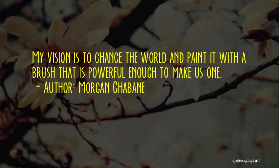 Morgan Chabane Quotes: My Vision Is To Change The World And Paint It With A Brush That Is Powerful Enough To Make Us