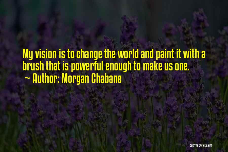 Morgan Chabane Quotes: My Vision Is To Change The World And Paint It With A Brush That Is Powerful Enough To Make Us