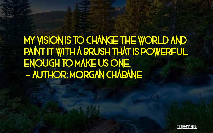 Morgan Chabane Quotes: My Vision Is To Change The World And Paint It With A Brush That Is Powerful Enough To Make Us