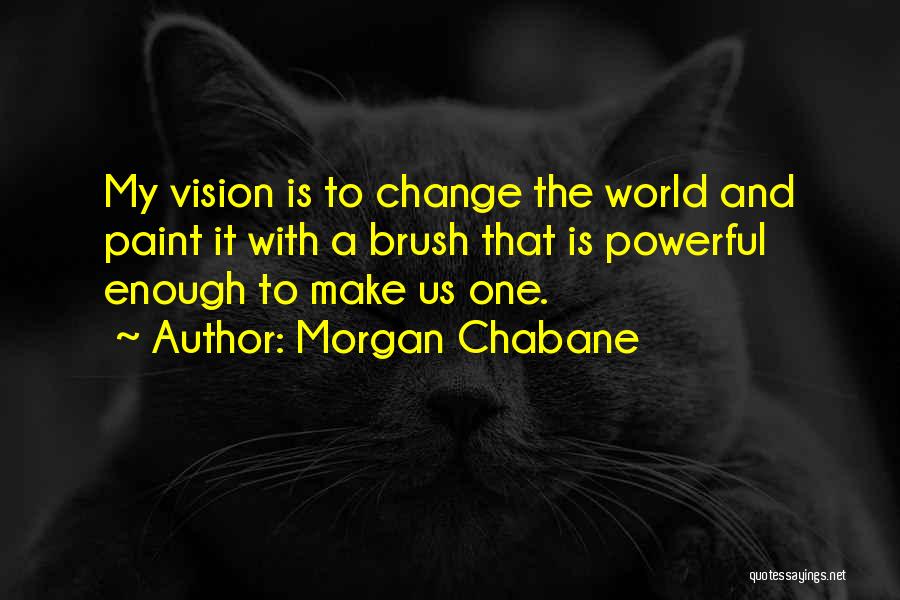 Morgan Chabane Quotes: My Vision Is To Change The World And Paint It With A Brush That Is Powerful Enough To Make Us