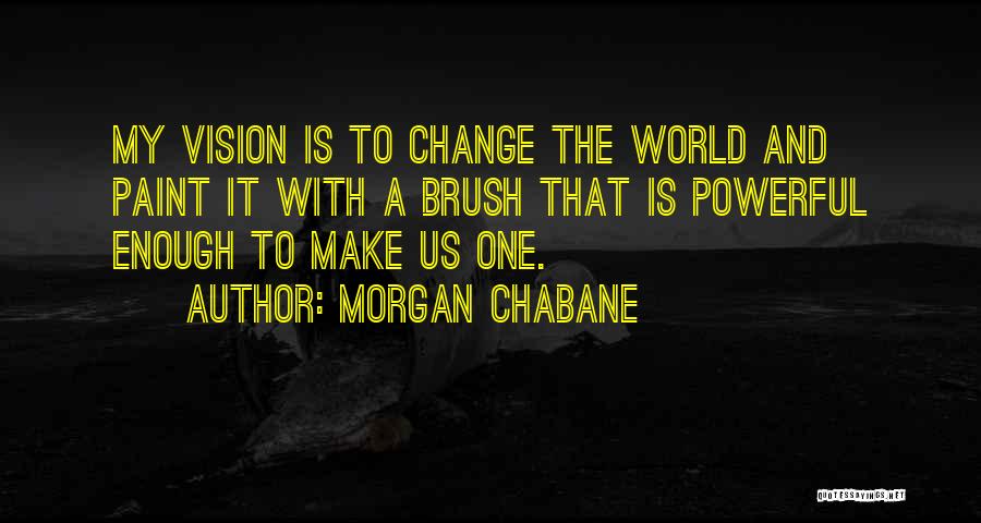 Morgan Chabane Quotes: My Vision Is To Change The World And Paint It With A Brush That Is Powerful Enough To Make Us