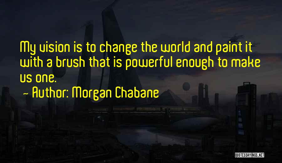 Morgan Chabane Quotes: My Vision Is To Change The World And Paint It With A Brush That Is Powerful Enough To Make Us