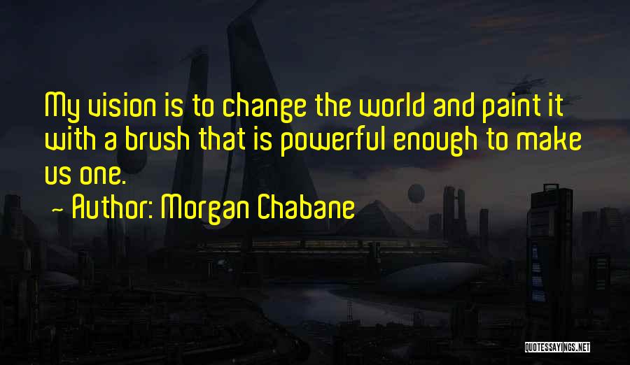 Morgan Chabane Quotes: My Vision Is To Change The World And Paint It With A Brush That Is Powerful Enough To Make Us