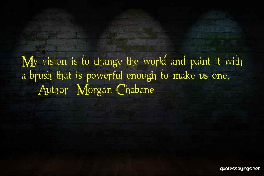 Morgan Chabane Quotes: My Vision Is To Change The World And Paint It With A Brush That Is Powerful Enough To Make Us