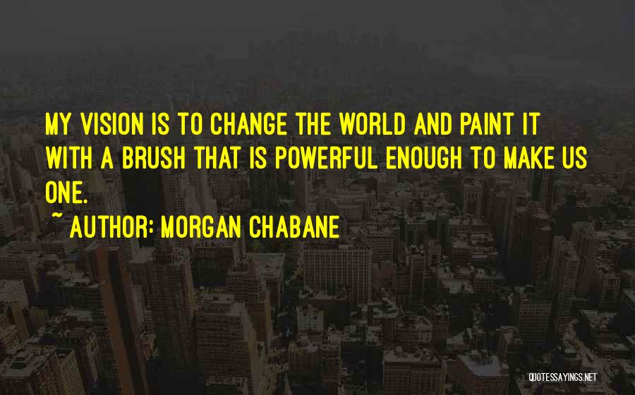 Morgan Chabane Quotes: My Vision Is To Change The World And Paint It With A Brush That Is Powerful Enough To Make Us