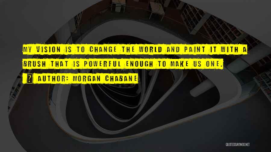 Morgan Chabane Quotes: My Vision Is To Change The World And Paint It With A Brush That Is Powerful Enough To Make Us