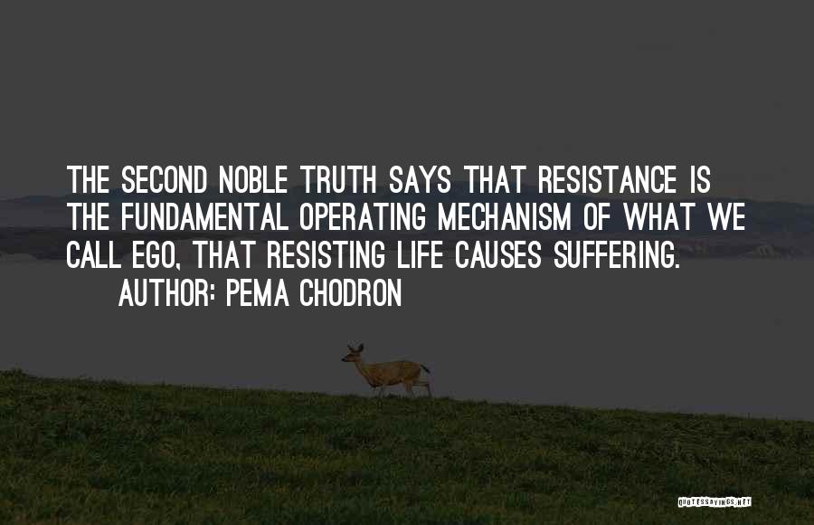 Pema Chodron Quotes: The Second Noble Truth Says That Resistance Is The Fundamental Operating Mechanism Of What We Call Ego, That Resisting Life