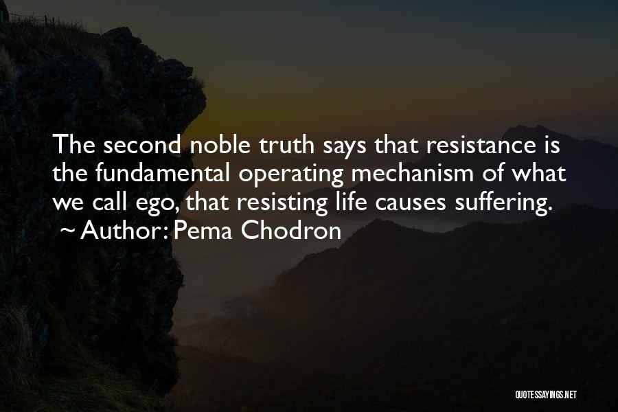 Pema Chodron Quotes: The Second Noble Truth Says That Resistance Is The Fundamental Operating Mechanism Of What We Call Ego, That Resisting Life