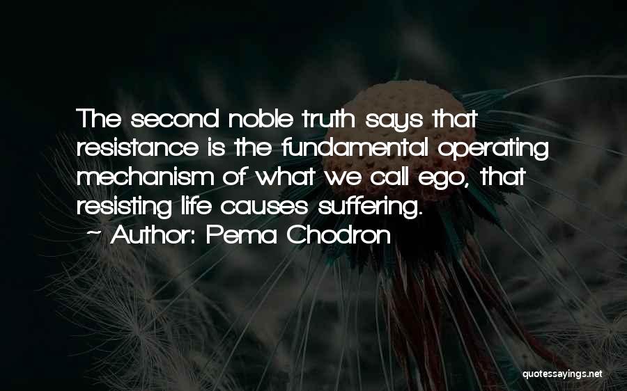 Pema Chodron Quotes: The Second Noble Truth Says That Resistance Is The Fundamental Operating Mechanism Of What We Call Ego, That Resisting Life