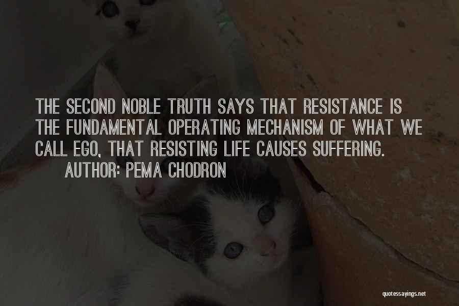 Pema Chodron Quotes: The Second Noble Truth Says That Resistance Is The Fundamental Operating Mechanism Of What We Call Ego, That Resisting Life