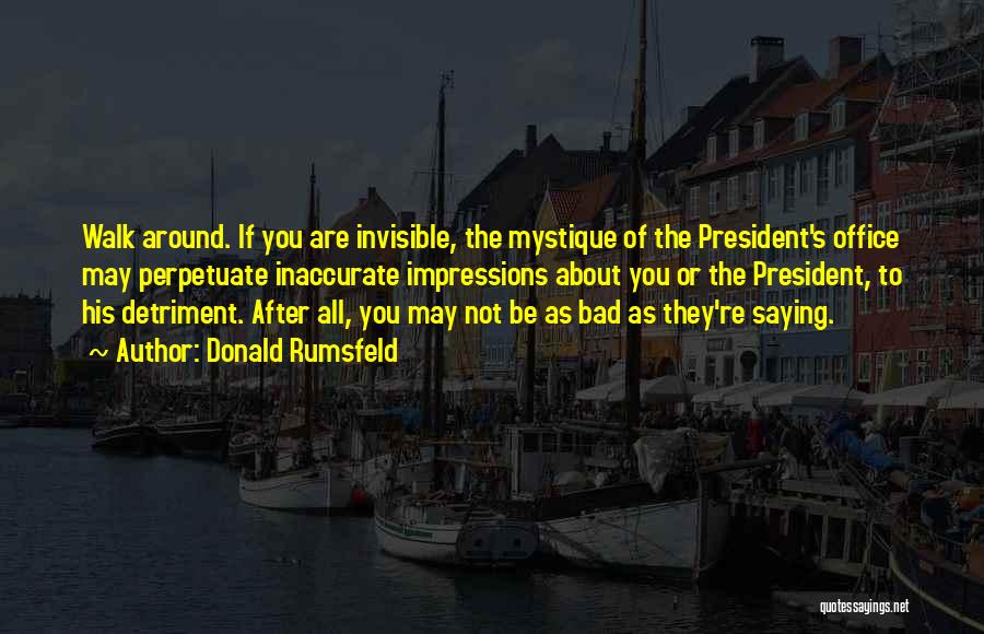 Donald Rumsfeld Quotes: Walk Around. If You Are Invisible, The Mystique Of The President's Office May Perpetuate Inaccurate Impressions About You Or The