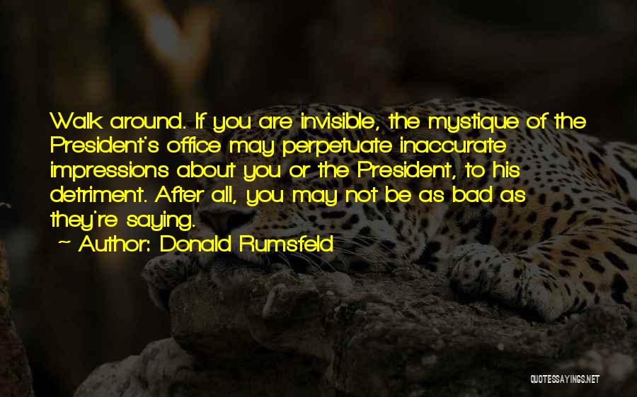 Donald Rumsfeld Quotes: Walk Around. If You Are Invisible, The Mystique Of The President's Office May Perpetuate Inaccurate Impressions About You Or The