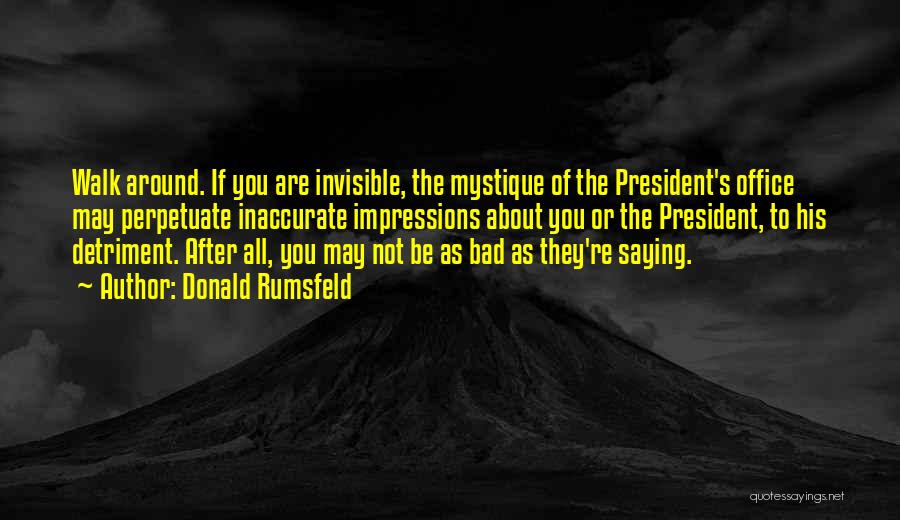 Donald Rumsfeld Quotes: Walk Around. If You Are Invisible, The Mystique Of The President's Office May Perpetuate Inaccurate Impressions About You Or The