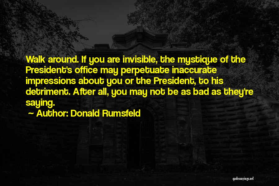 Donald Rumsfeld Quotes: Walk Around. If You Are Invisible, The Mystique Of The President's Office May Perpetuate Inaccurate Impressions About You Or The