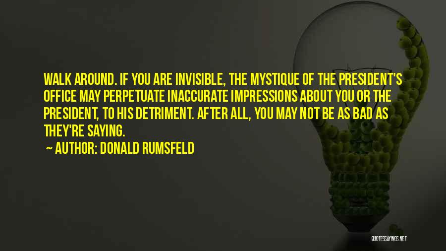 Donald Rumsfeld Quotes: Walk Around. If You Are Invisible, The Mystique Of The President's Office May Perpetuate Inaccurate Impressions About You Or The