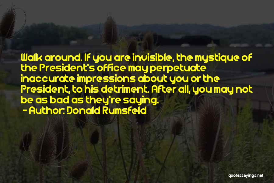 Donald Rumsfeld Quotes: Walk Around. If You Are Invisible, The Mystique Of The President's Office May Perpetuate Inaccurate Impressions About You Or The