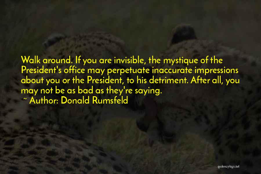 Donald Rumsfeld Quotes: Walk Around. If You Are Invisible, The Mystique Of The President's Office May Perpetuate Inaccurate Impressions About You Or The