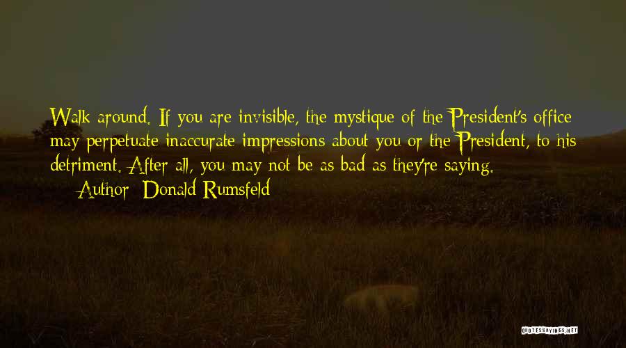 Donald Rumsfeld Quotes: Walk Around. If You Are Invisible, The Mystique Of The President's Office May Perpetuate Inaccurate Impressions About You Or The