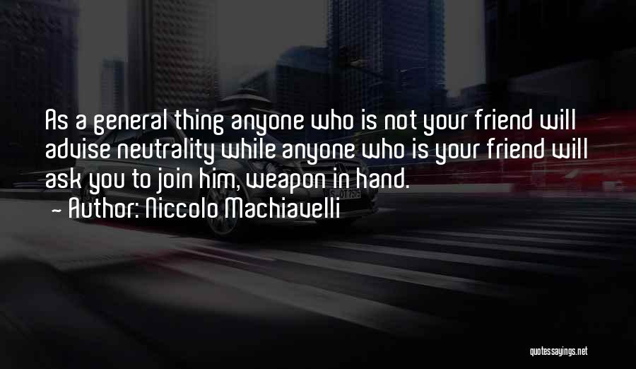 Niccolo Machiavelli Quotes: As A General Thing Anyone Who Is Not Your Friend Will Advise Neutrality While Anyone Who Is Your Friend Will