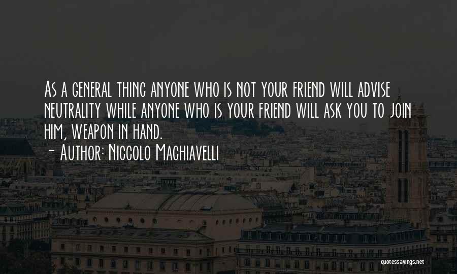 Niccolo Machiavelli Quotes: As A General Thing Anyone Who Is Not Your Friend Will Advise Neutrality While Anyone Who Is Your Friend Will