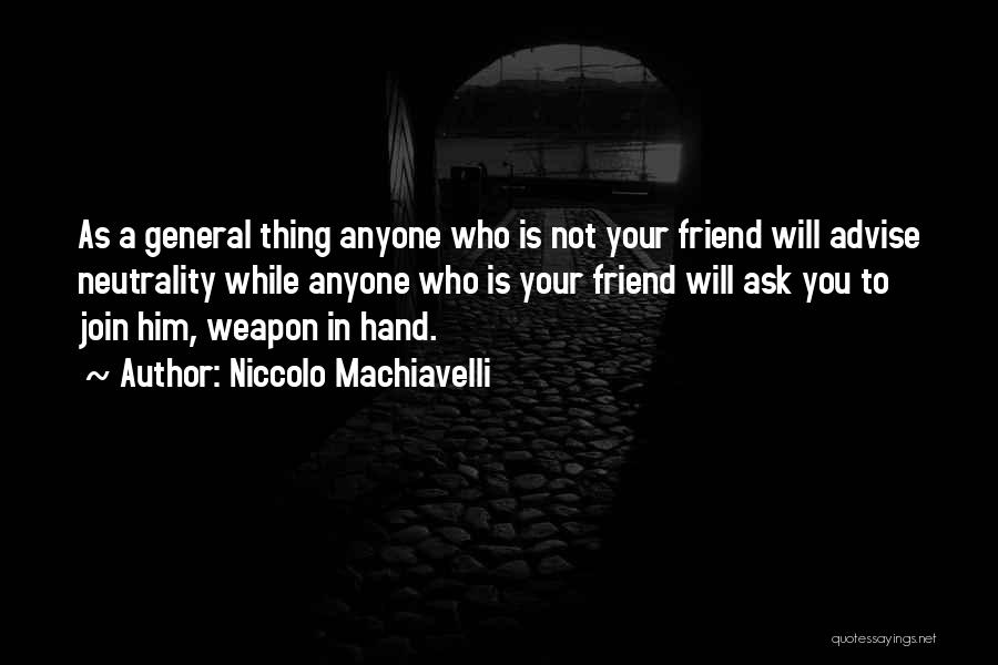 Niccolo Machiavelli Quotes: As A General Thing Anyone Who Is Not Your Friend Will Advise Neutrality While Anyone Who Is Your Friend Will