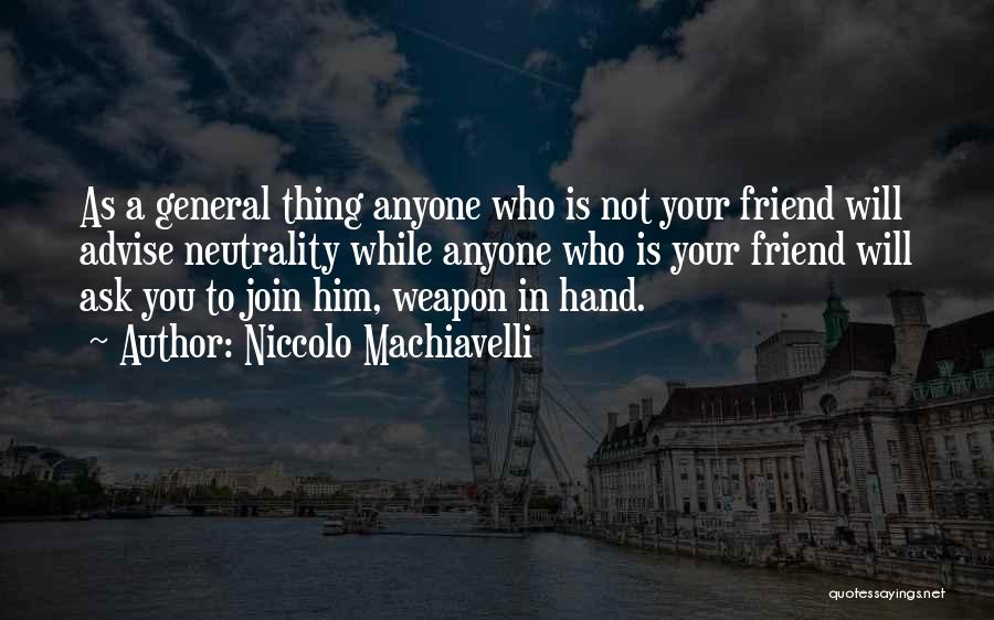 Niccolo Machiavelli Quotes: As A General Thing Anyone Who Is Not Your Friend Will Advise Neutrality While Anyone Who Is Your Friend Will