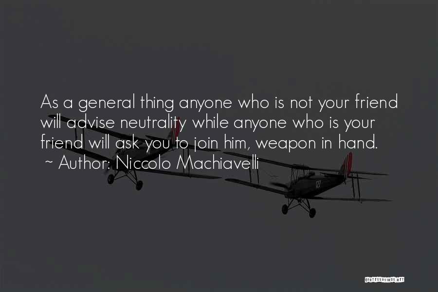 Niccolo Machiavelli Quotes: As A General Thing Anyone Who Is Not Your Friend Will Advise Neutrality While Anyone Who Is Your Friend Will