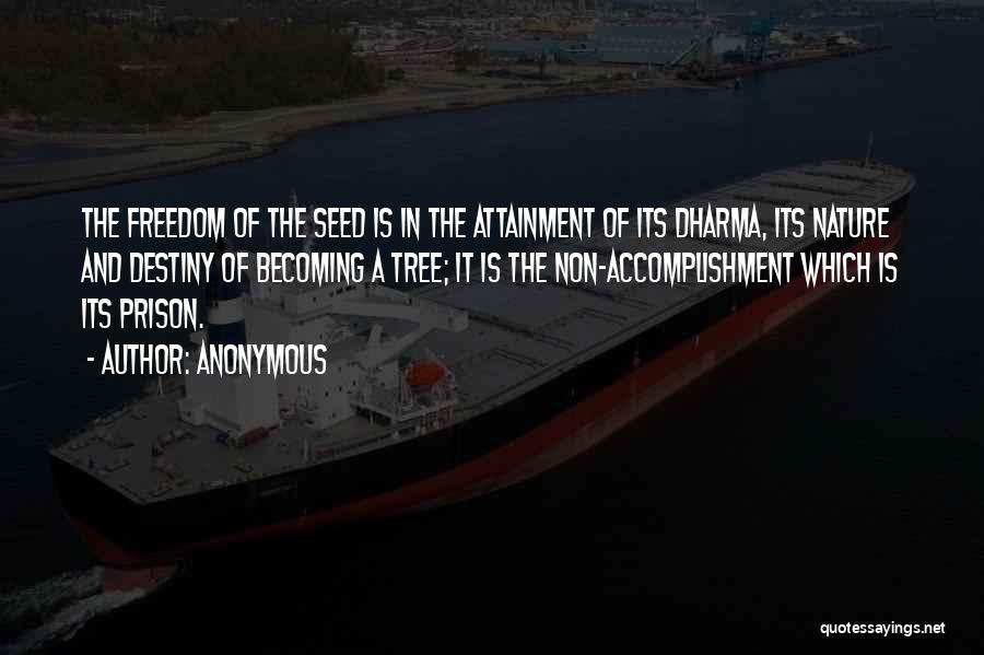 Anonymous Quotes: The Freedom Of The Seed Is In The Attainment Of Its Dharma, Its Nature And Destiny Of Becoming A Tree;